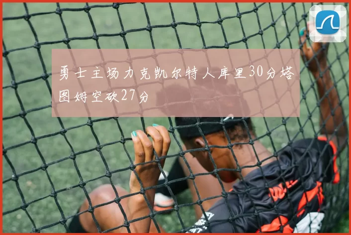 勇士主场力克凯尔特人库里30分塔图姆空砍27分