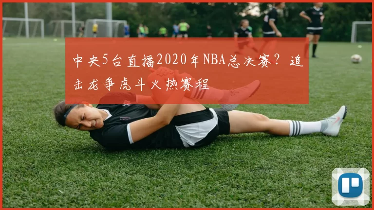 中央5台直播2020年NBA总决赛？追击龙争虎斗火热赛程