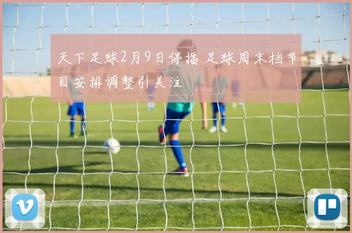 天下足球2月9日停播 足球周末档节目安排调整引关注