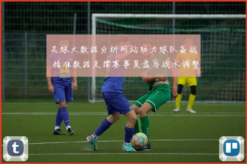 足球大数据分析网站助力球队备战 精准数据支撑赛事复盘与战术调整