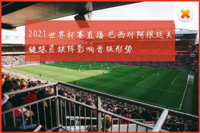 2021世界杯赛直播 巴西对阿根廷关键球员缺阵影响晋级形势