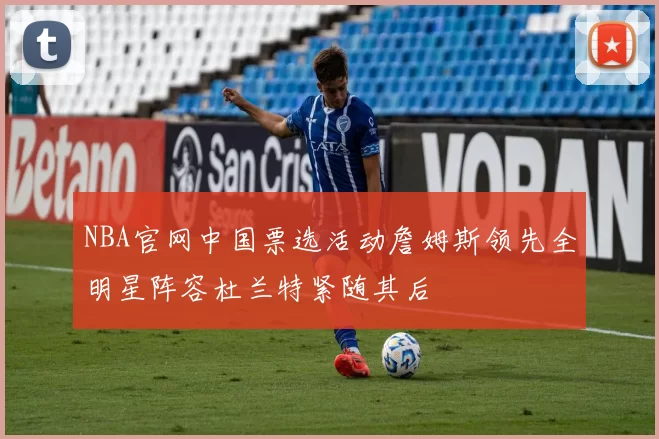 NBA官网中国票选活动詹姆斯领先全明星阵容杜兰特紧随其后