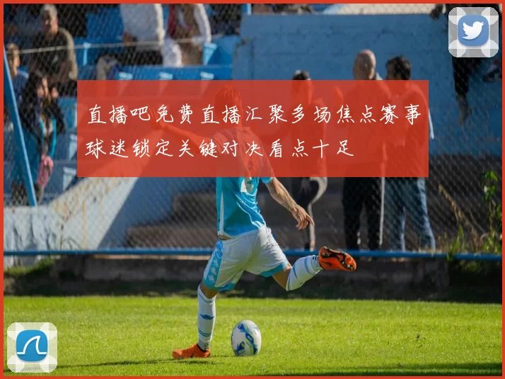 直播吧免费直播汇聚多场焦点赛事球迷锁定关键对决看点十足