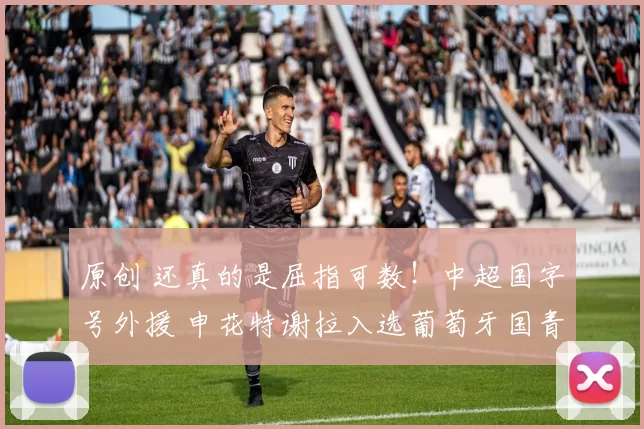 原创 还真的是屈指可数！中超国字号外援 申花特谢拉入选葡萄牙国青