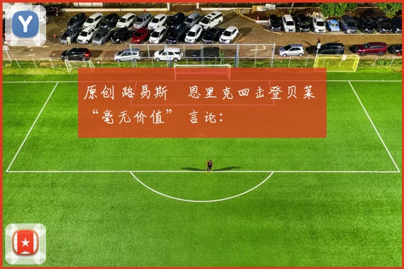 原创 路易斯・恩里克回击登贝莱 “毫无价值” 言论：