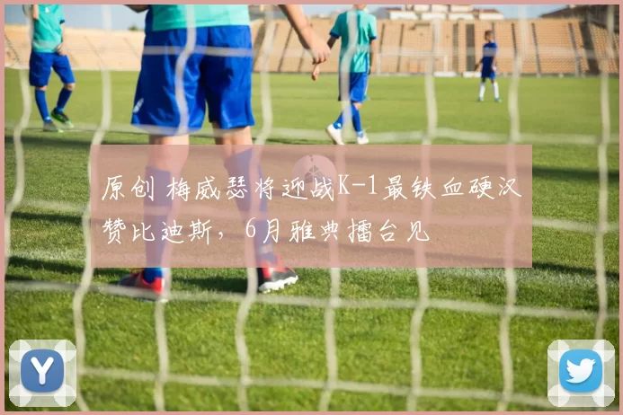 原创 梅威瑟将迎战K-1最铁血硬汉赞比迪斯，6月雅典擂台见