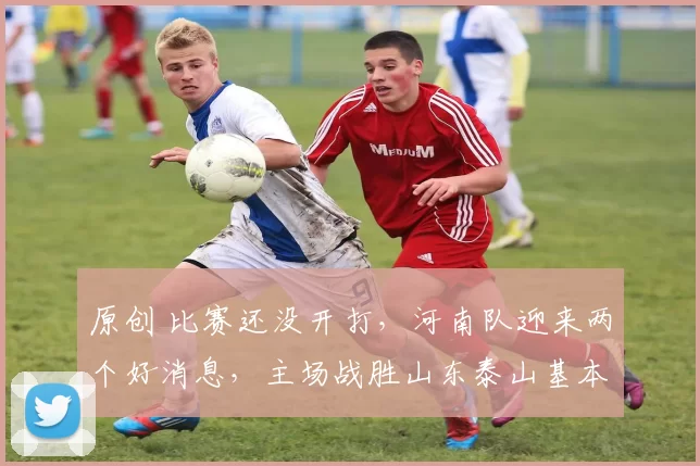 原创 比赛还没开打,河南队迎来两个好消息,主场战胜山东泰山基本稳了