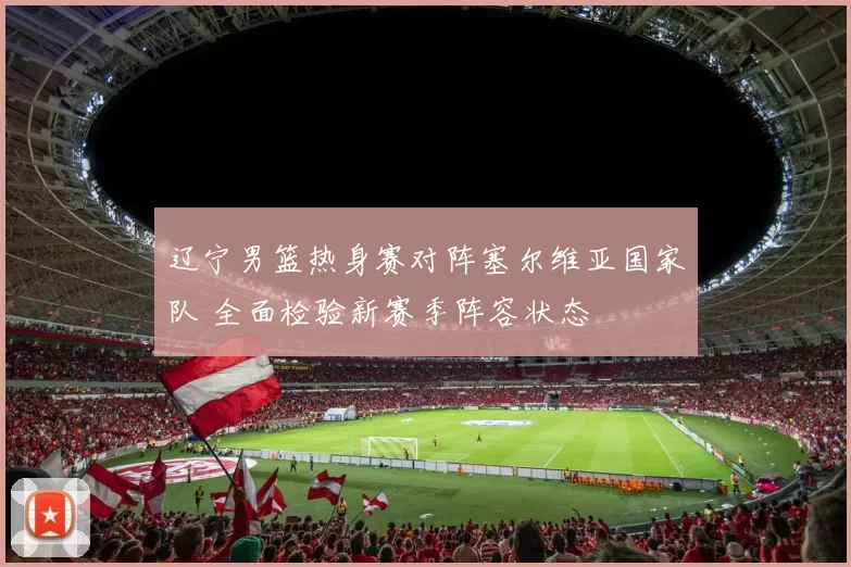 辽宁男篮热身赛对阵塞尔维亚国家队 全面检验新赛季阵容状态