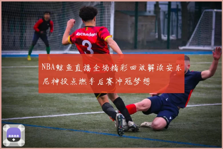 NBA鲸鱼直播全场精彩回放解读安东尼神投点燃季后赛冲冠梦想