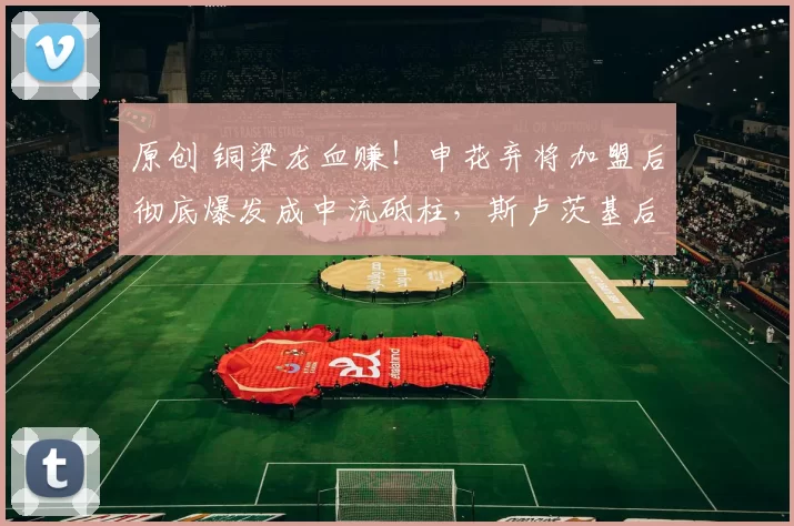 原创 铜梁龙血赚！申花弃将加盟后彻底爆发成中流砥柱，斯卢茨基后悔吗？