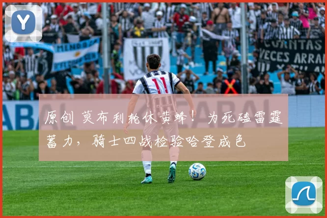 原创 莫布利轮休黄蜂！为死磕雷霆蓄力，骑士四战检验哈登成色