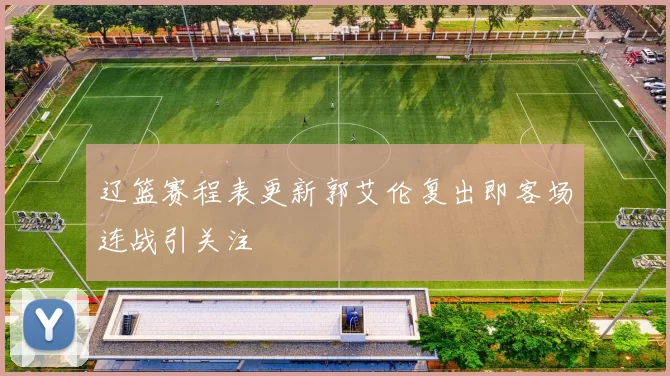 辽篮赛程表更新郭艾伦复出即客场连战引关注