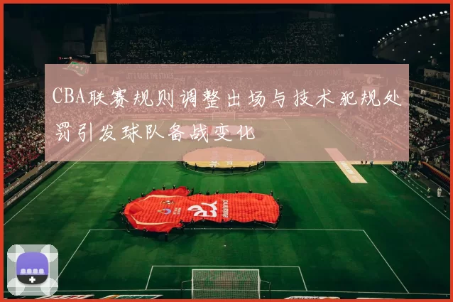 CBA联赛规则调整出场与技术犯规处罚引发球队备战变化