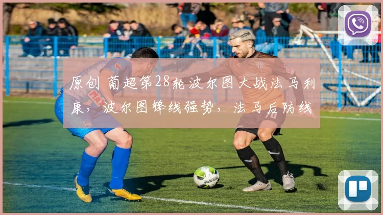 原创 葡超第28轮波尔图大战法马利康,波尔图锋线强势,法马后防线稳定