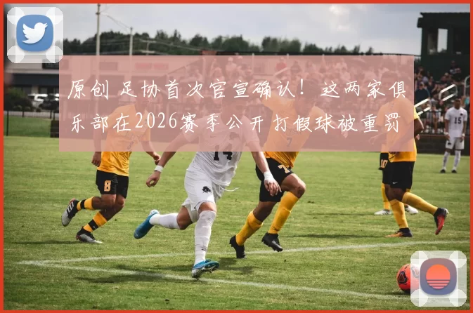 原创 足协首次官宣确认！这两家俱乐部在2026赛季公开打假球被重罚！比赛中互射本方球门