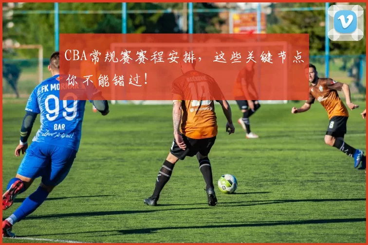 CBA常规赛赛程安排，这些关键节点你不能错过！