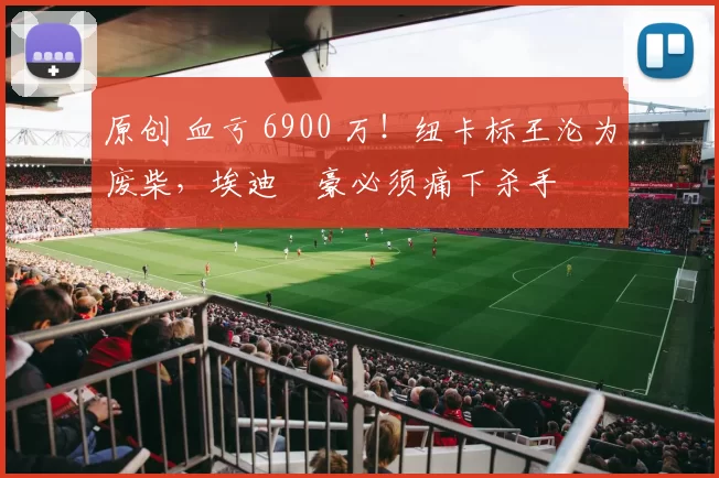 原创 血亏 6900 万！纽卡标王沦为废柴，埃迪・豪必须痛下杀手