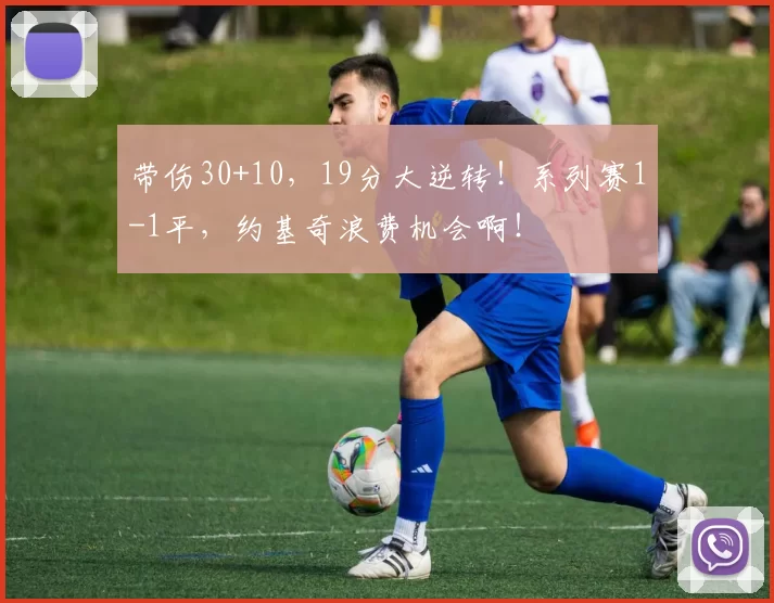 带伤30+10，19分大逆转！系列赛1-1平，约基奇浪费机会啊！