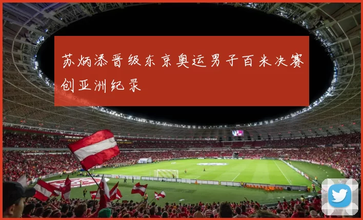 苏炳添晋级东京奥运男子百米决赛创亚洲纪录