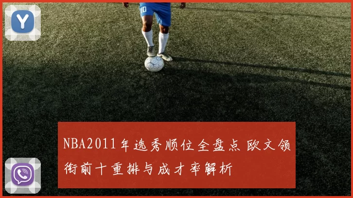 NBA2011年选秀顺位全盘点 欧文领衔前十重排与成才率解析