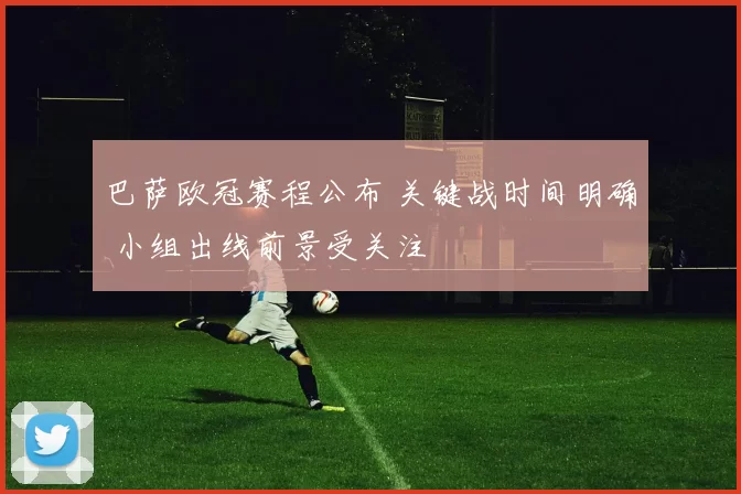 巴萨欧冠赛程公布 关键战时间明确 小组出线前景受关注