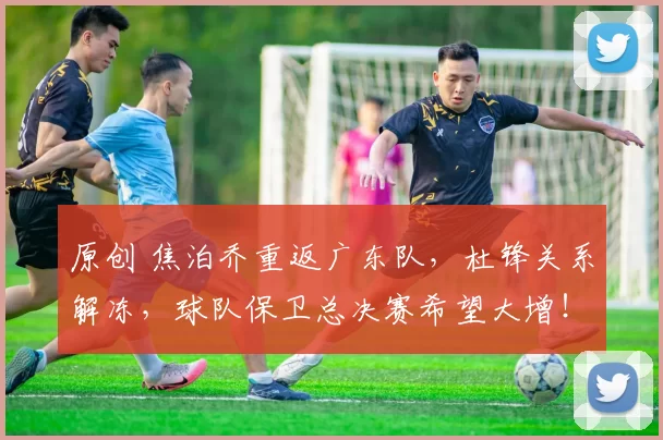 原创 焦泊乔重返广东队，杜锋关系解冻，球队保卫总决赛希望大增！