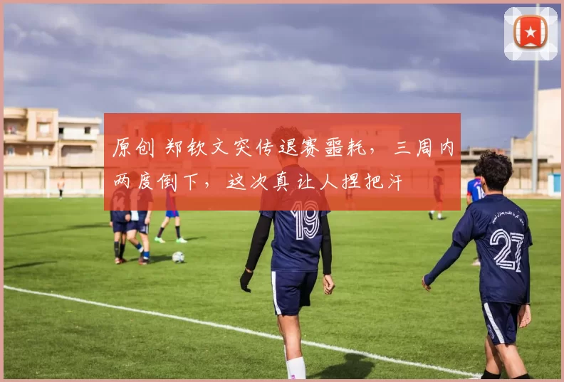 原创 郑钦文突传退赛噩耗，三周内两度倒下，这次真让人捏把汗