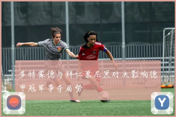 多特蒙德与拜仁慕尼黑对决影响德甲冠军争夺局势