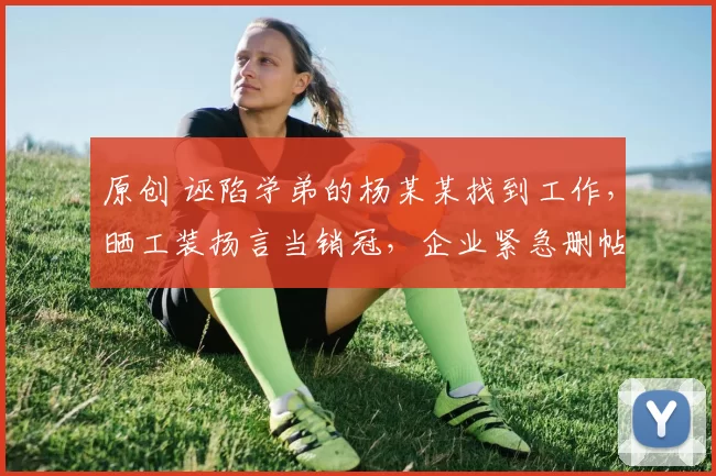 原创 诬陷学弟的杨某某找到工作，晒工装扬言当销冠，企业紧急删帖
