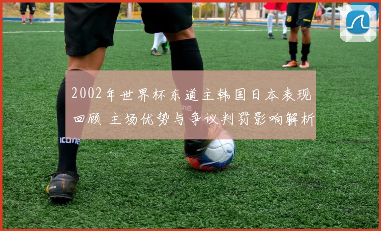 2002年世界杯东道主韩国日本表现回顾 主场优势与争议判罚影响解析