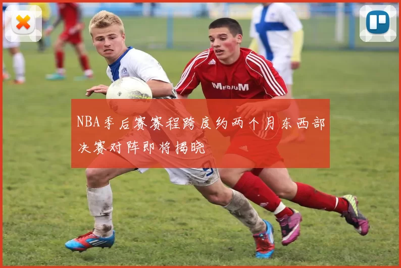 NBA季后赛赛程跨度约两个月东西部决赛对阵即将揭晓