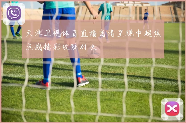 天津卫视体育直播高清呈现中超焦点战精彩攻防对决