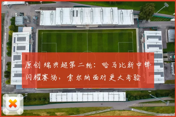 原创 瑞典超第二轮：哈马比新中锋闪耀赛场，索尔纳面对更大考验