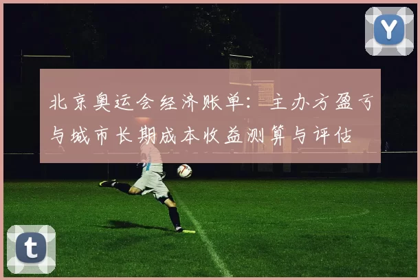 北京奥运会经济账单：主办方盈亏与城市长期成本收益测算与评估