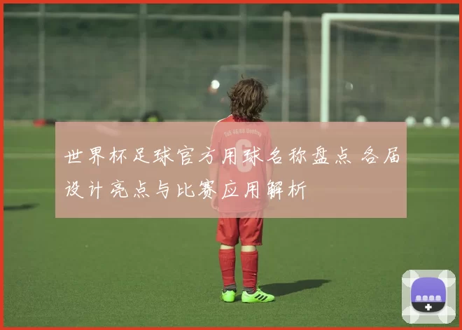 世界杯足球官方用球名称盘点 各届设计亮点与比赛应用解析