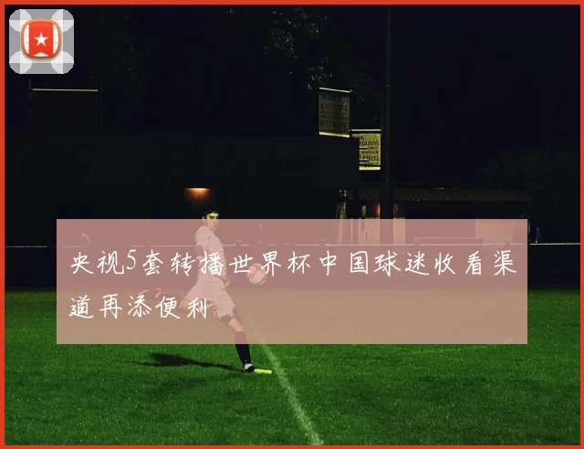 央视5套转播世界杯中国球迷收看渠道再添便利