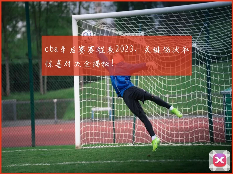 cba季后赛赛程表2023，关键场次和惊喜对决全揭秘！