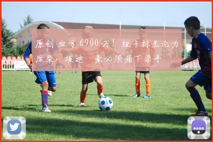 原创 血亏 6900 万！纽卡标王沦为废柴，埃迪・豪必须痛下杀手