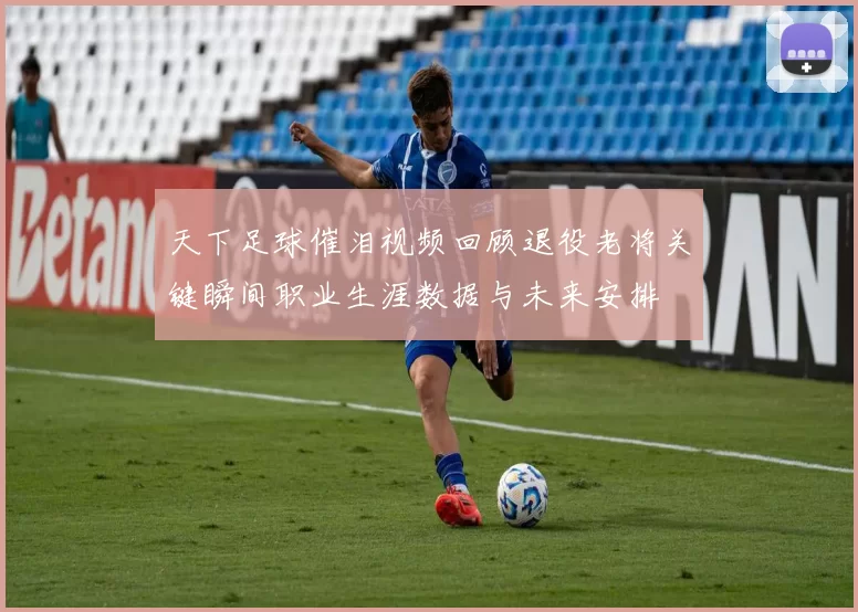 天下足球催泪视频回顾退役老将关键瞬间职业生涯数据与未来安排