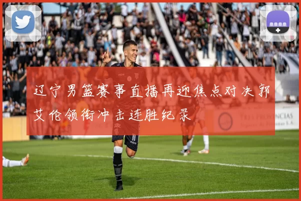 辽宁男篮赛事直播再迎焦点对决郭艾伦领衔冲击连胜纪录