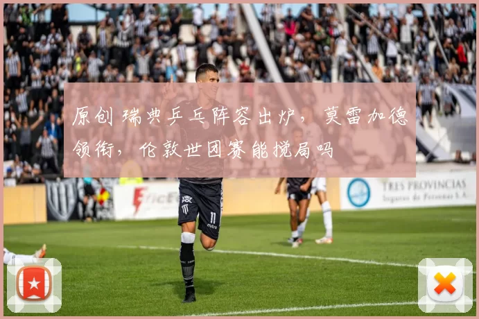 原创 瑞典乒乓阵容出炉，莫雷加德领衔，伦敦世团赛能搅局吗