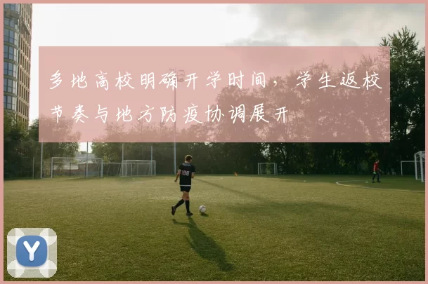 多地高校明确开学时间,学生返校节奏与地方防疫协调展开