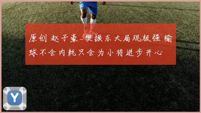 原创 赵子豪_樊振东大局观极强 输球不会内耗只会为小将进步开心