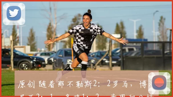 原创 随着那不勒斯2：2罗马，博洛尼亚2：1，乌鸡1：2，意甲积分榜出炉