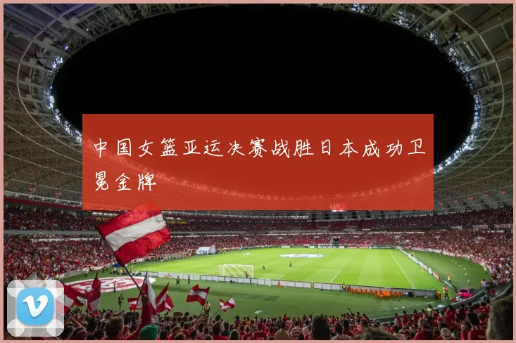 中国女篮亚运决赛战胜日本成功卫冕金牌