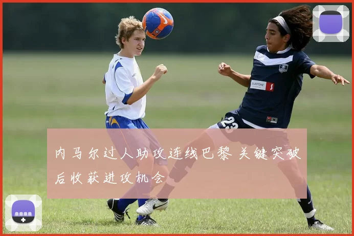 内马尔过人助攻连线巴黎 关键突破后收获进攻机会