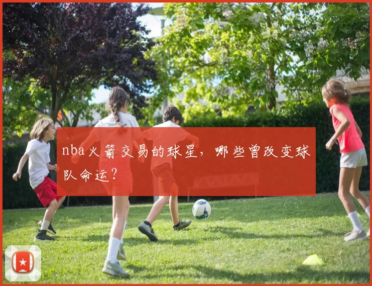 nba火箭交易的球星，哪些曾改变球队命运？