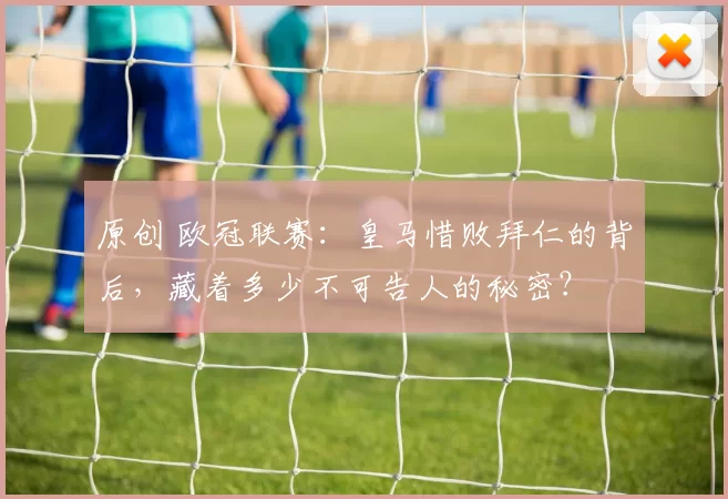 原创 欧冠联赛:皇马惜败拜仁的背后,藏着多少不可告人的秘密?