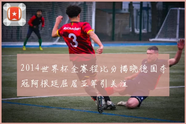 2014世界杯全赛程比分揭晓德国夺冠阿根廷屈居亚军引关注