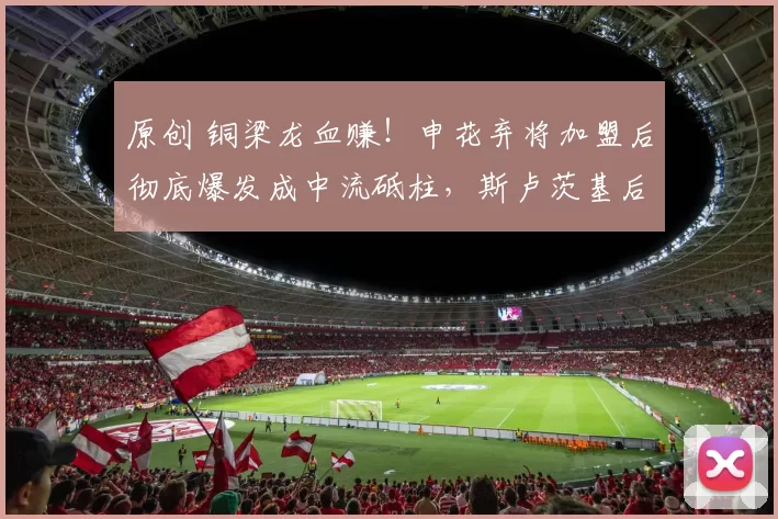 原创 铜梁龙血赚！申花弃将加盟后彻底爆发成中流砥柱，斯卢茨基后悔吗？